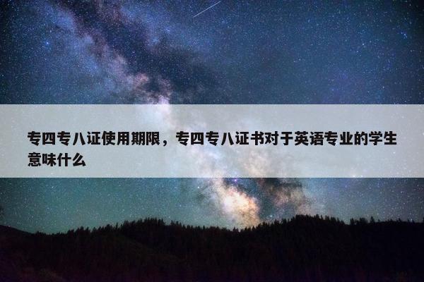 专四专八证使用期限，专四专八证书对于英语专业的学生意味什么