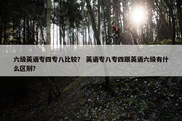 六级英语专四专八比较？ 英语专八专四跟英语六级有什么区别？