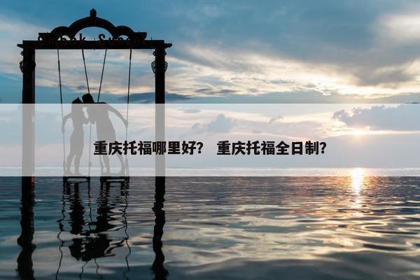 重庆托福哪里好？ 重庆托福全日制？