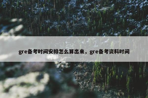 gre备考时间安排怎么算出来，gre备考资料时间