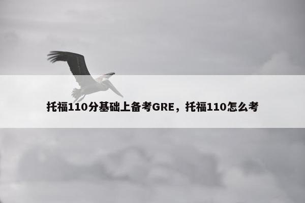 托福110分基础上备考GRE，托福110怎么考