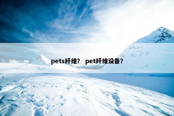 pets纤维？ pet纤维设备？
