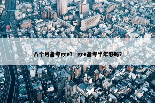 八个月备考gre？ gre备考半年够吗？
