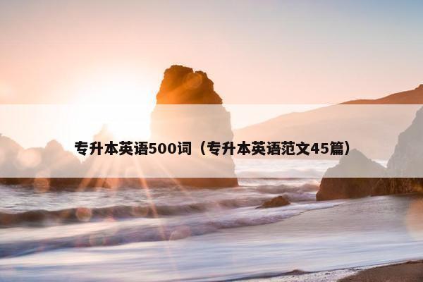 专升本英语500词（专升本英语范文45篇）