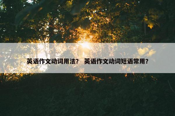 英语作文动词用法？ 英语作文动词短语常用？