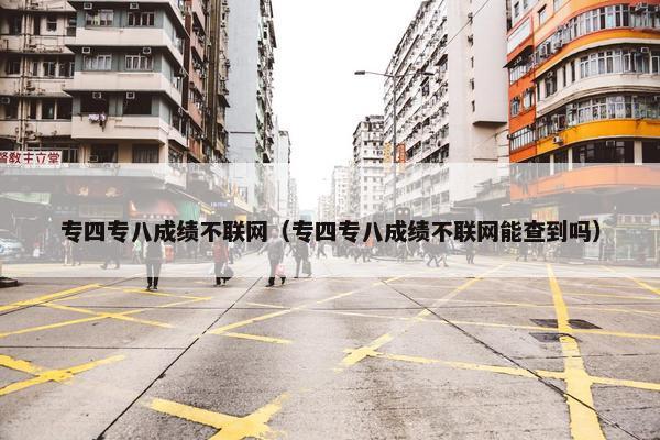 专四专八成绩不联网（专四专八成绩不联网能查到吗）