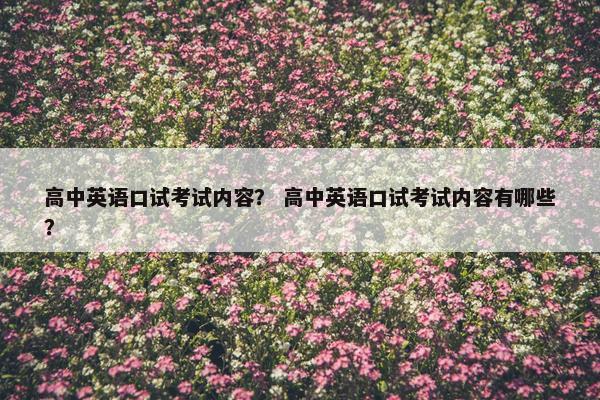 高中英语口试考试内容？ 高中英语口试考试内容有哪些？