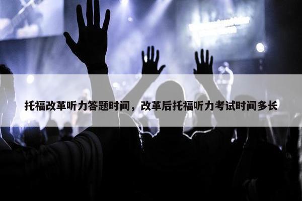 托福改革听力答题时间，改革后托福听力考试时间多长