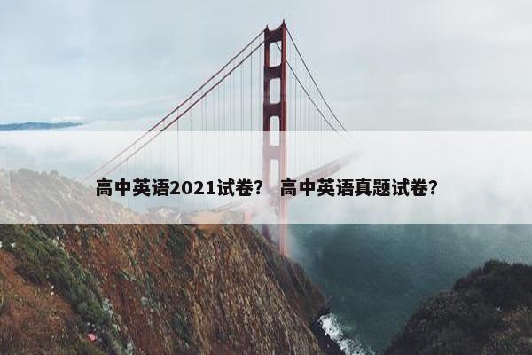 高中英语2021试卷？ 高中英语真题试卷？