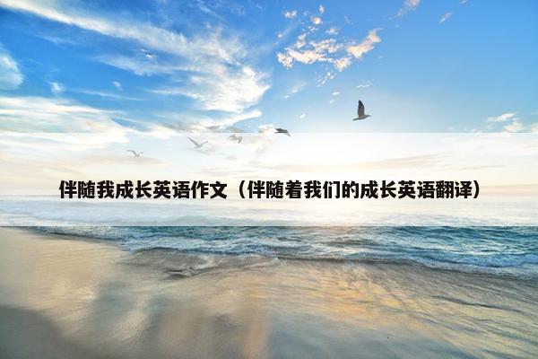 伴随我成长英语作文（伴随着我们的成长英语翻译）