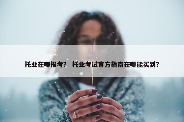 托业在哪报考？ 托业考试官方指南在哪能买到？