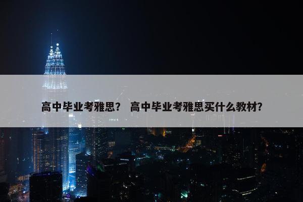 高中毕业考雅思？ 高中毕业考雅思买什么教材？