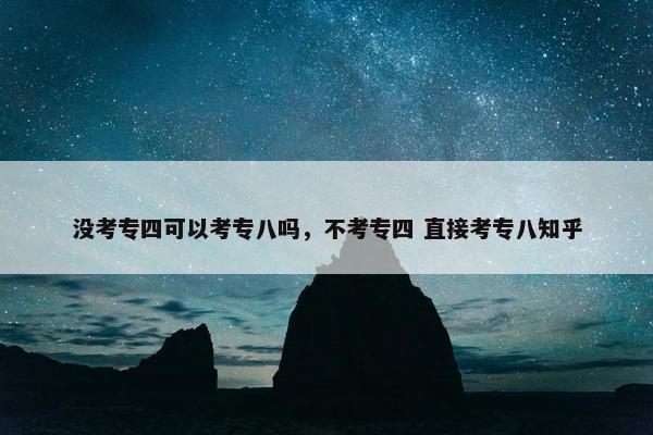 没考专四可以考专八吗，不考专四 直接考专八知乎