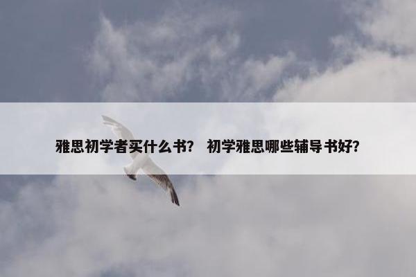 雅思初学者买什么书？ 初学雅思哪些辅导书好？