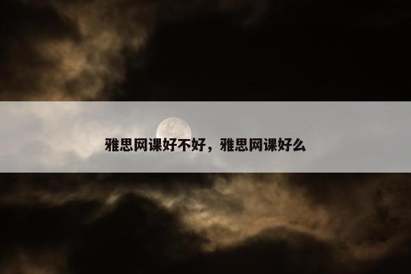 雅思网课好不好，雅思网课好么