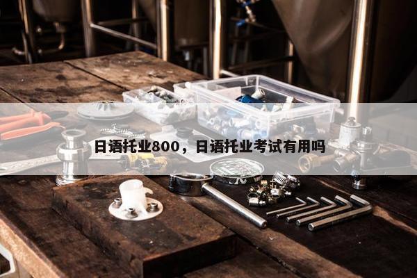 日语托业800，日语托业考试有用吗