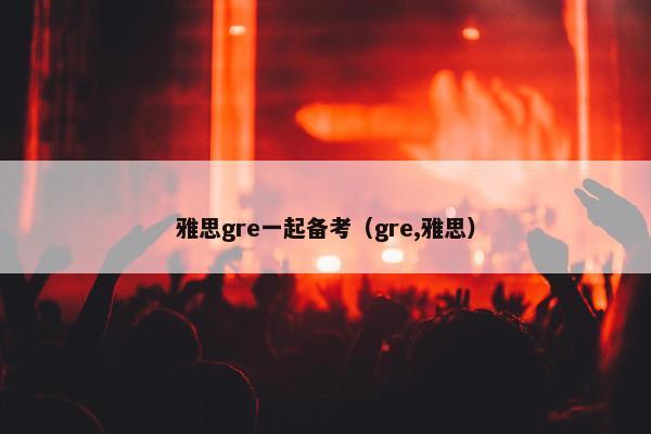 雅思gre一起备考（gre,雅思）
