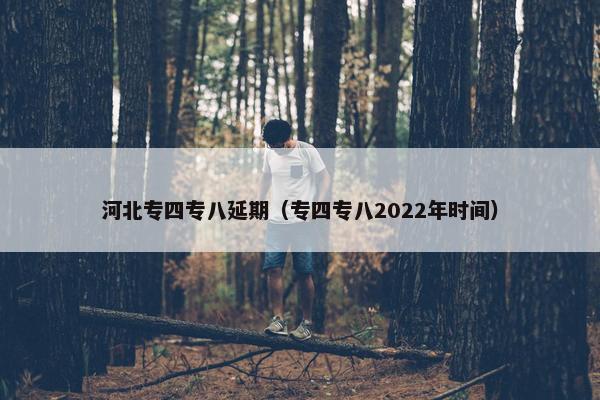 河北专四专八延期（专四专八2022年时间）