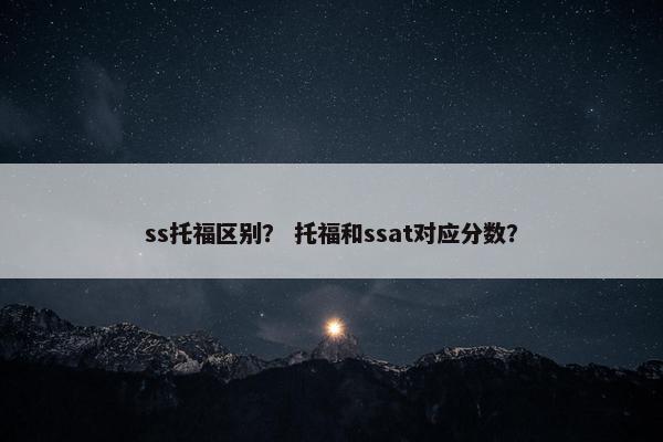ss托福区别？ 托福和ssat对应分数？