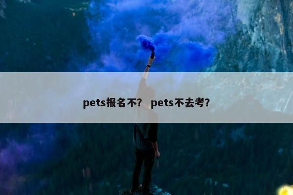 pets报名不？ pets不去考？