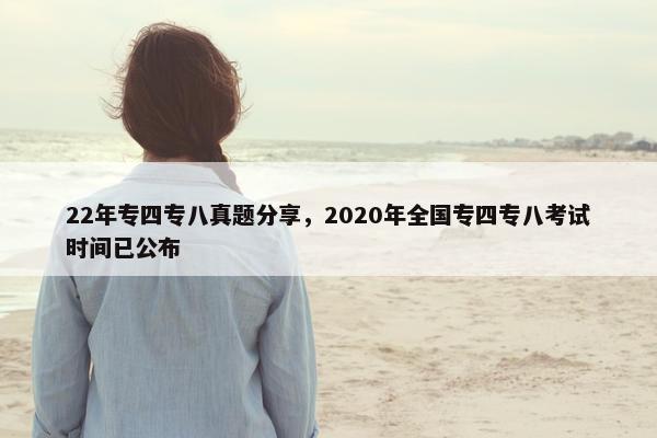 22年专四专八真题分享，2020年全国专四专八考试时间已公布