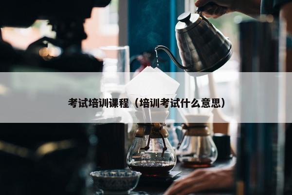 考试培训课程（培训考试什么意思）