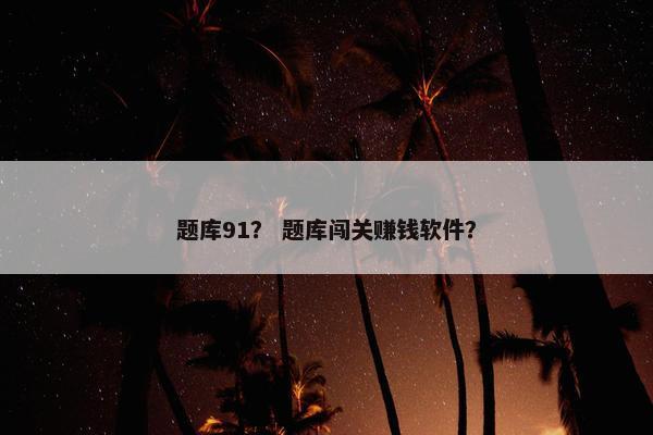 题库91？ 题库闯关赚钱软件？