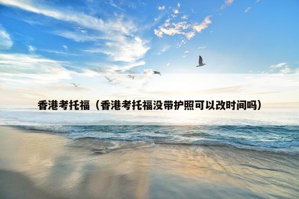 香港考托福（香港考托福没带护照可以改时间吗）