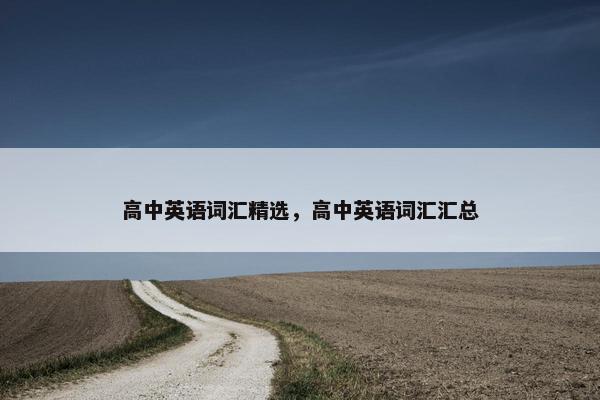高中英语词汇精选，高中英语词汇汇总