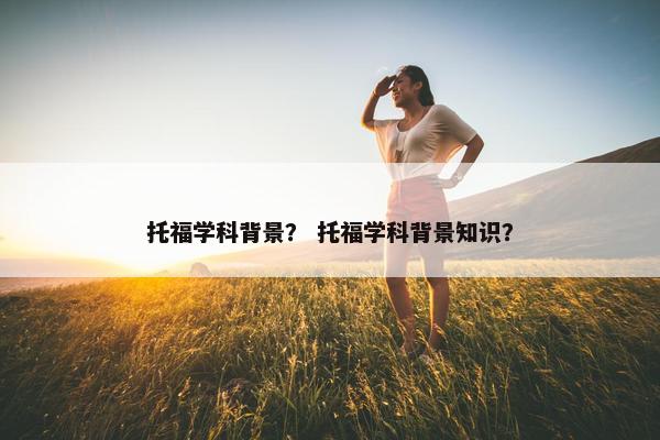 托福学科背景？ 托福学科背景知识？