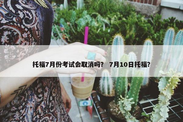 托福7月份考试会取消吗？ 7月10日托福？