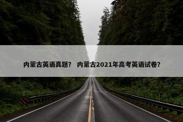 内蒙古英语真题？ 内蒙古2021年高考英语试卷？