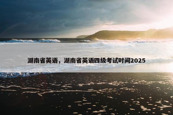 湖南省英语，湖南省英语四级考试时间2025