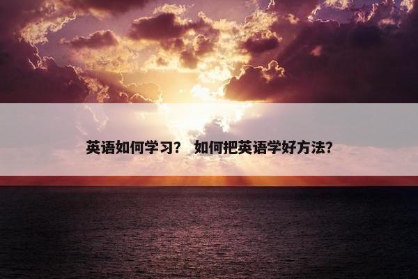 英语如何学习？ 如何把英语学好方法？
