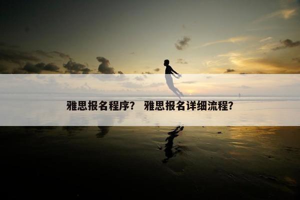 雅思报名程序？ 雅思报名详细流程？