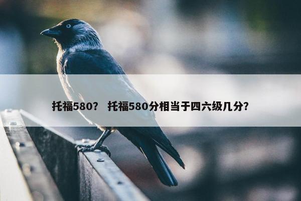托福580？ 托福580分相当于四六级几分？