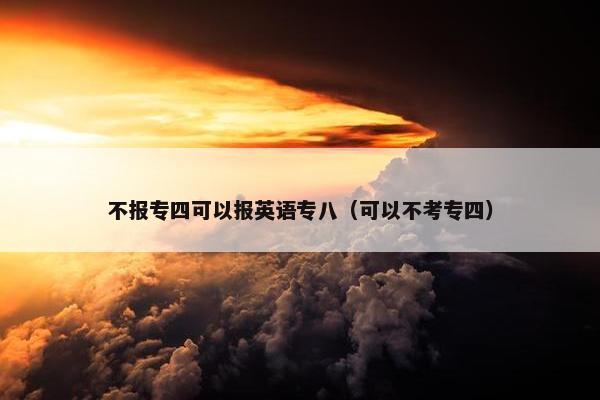 不报专四可以报英语专八（可以不考专四）