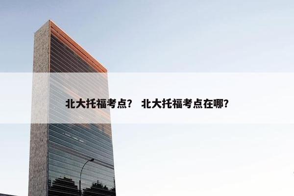 北大托福考点？ 北大托福考点在哪？
