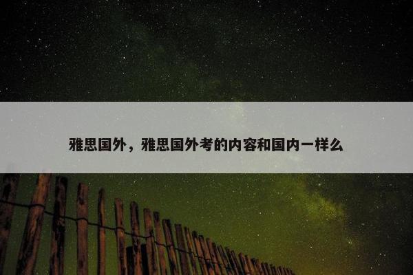 雅思国外，雅思国外考的内容和国内一样么