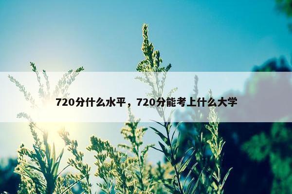 720分什么水平，720分能考上什么大学