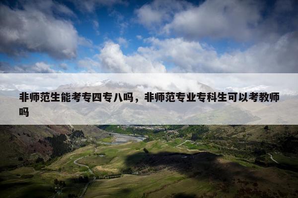 非师范生能考专四专八吗，非师范专业专科生可以考教师吗