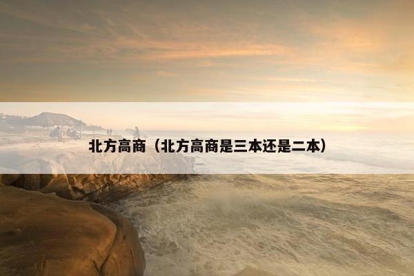 北方高商（北方高商是三本还是二本）