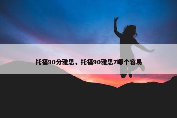 托福90分雅思，托福90雅思7哪个容易