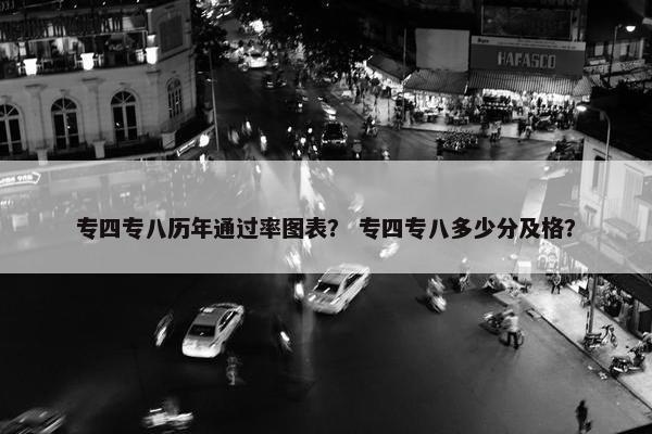 专四专八历年通过率图表？ 专四专八多少分及格？