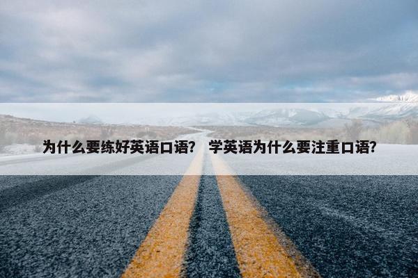 为什么要练好英语口语？ 学英语为什么要注重口语？