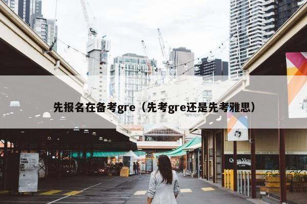 先报名在备考gre（先考gre还是先考雅思）