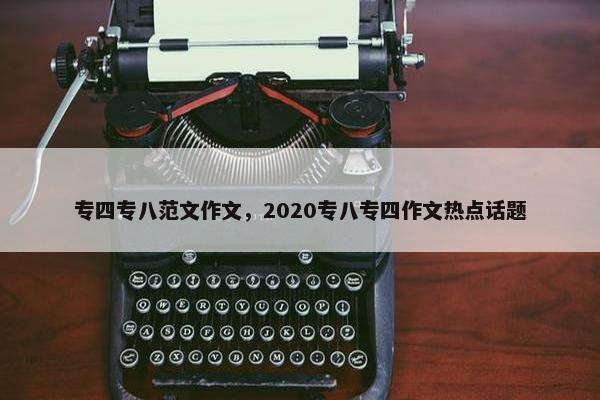 专四专八范文作文，2020专八专四作文热点话题