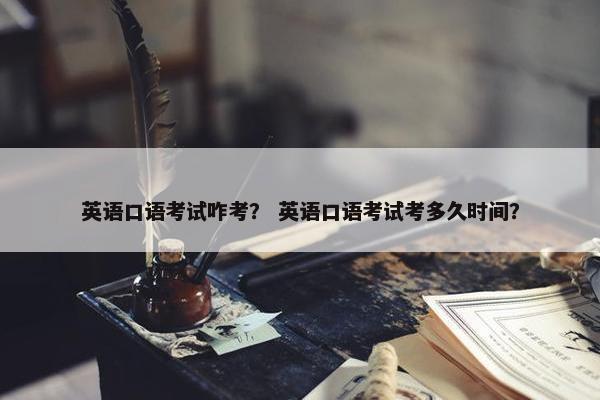 英语口语考试咋考？ 英语口语考试考多久时间？