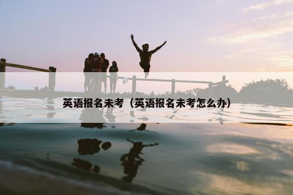 英语报名未考（英语报名未考怎么办）