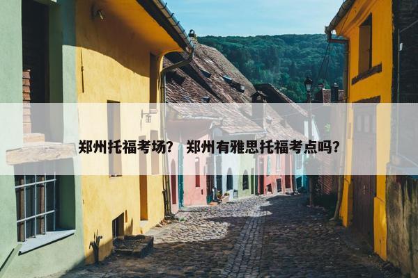 郑州托福考场？ 郑州有雅思托福考点吗？